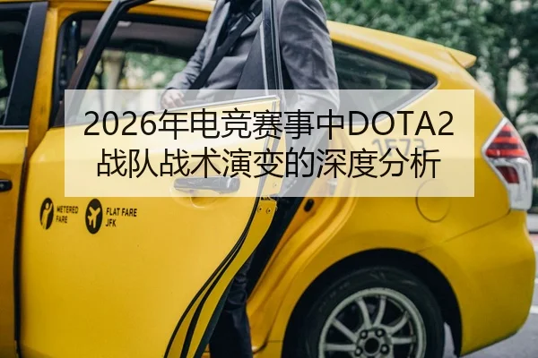 2026年电竞赛事中DOTA2战队战术演变的深度分析