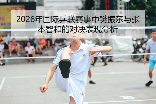 2026年国际乒联赛事中樊振东与张本智和的对决表现分析