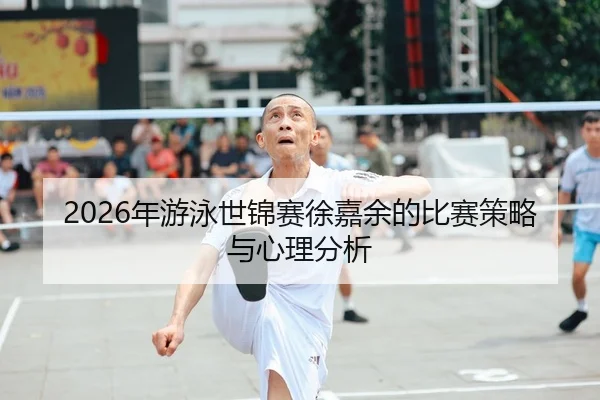 2026年游泳世锦赛徐嘉余的比赛策略与心理分析