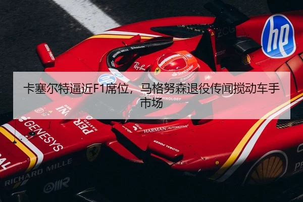卡塞尔特逼近F1席位，马格努森退役传闻搅动车手市场