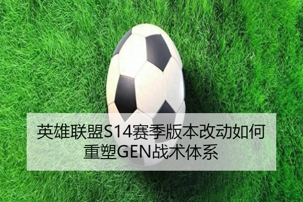 英雄联盟S14赛季版本改动如何重塑GEN战术体系