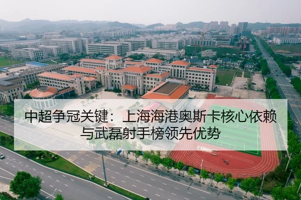 中超争冠关键：上海海港奥斯卡核心依赖与武磊射手榜领先优势