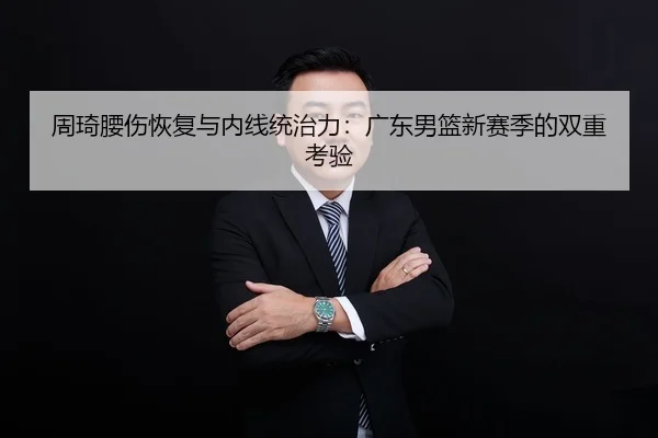 周琦腰伤恢复与内线统治力：广东男篮新赛季的双重考验