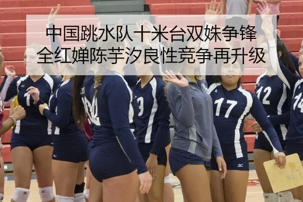 中国跳水队十米台双姝争锋 全红婵陈芋汐良性竞争再升级