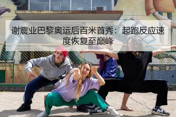 谢震业巴黎奥运后百米首秀：起跑反应速度恢复至巅峰
