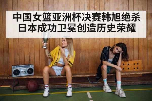 中国女篮亚洲杯决赛韩旭绝杀日本成功卫冕创造历史荣耀