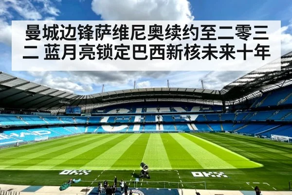 曼城边锋萨维尼奥续约至二零三二 蓝月亮锁定巴西新核未来十年