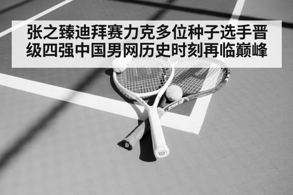 张之臻迪拜赛力克多位种子选手晋级四强中国男网历史时刻再临巅峰