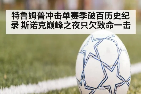 特鲁姆普冲击单赛季破百历史纪录 斯诺克巅峰之夜只欠致命一击
